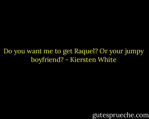 Do you want me to get Raquel? Or your jumpy boyfriend? - Kiersten White