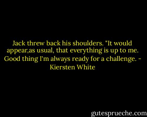 Jack threw back his shoulders. "It would appear,as usual, that everything is up to me. Good thing I'm always ready for a challenge. - Kiersten White