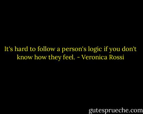 It's hard to follow a person's logic if you don't know how they feel. - Veronica Rossi