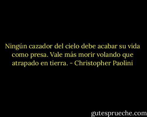 Ningún cazador del cielo debe acabar su vida como presa. Vale más morir volando que atrapado en tierra. - Christopher Paolini