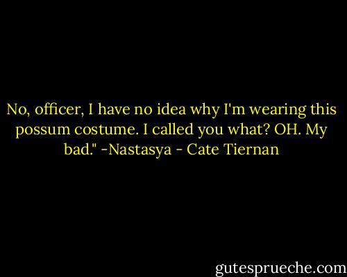 No, officer, I have no idea why I'm wearing this possum costume. I called you what? OH. My bad."<br />-Nastasya - Cate Tiernan