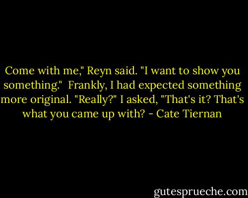 Come with me," Reyn said. "I want to show you something." <br />Frankly, I had expected something more original. "Really?" I asked, "That's it? That's what you came up with? - Cate Tiernan