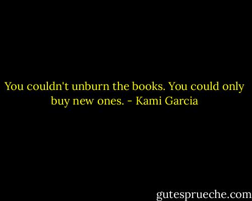 You couldn't unburn the books. You could only buy new ones. - Kami Garcia