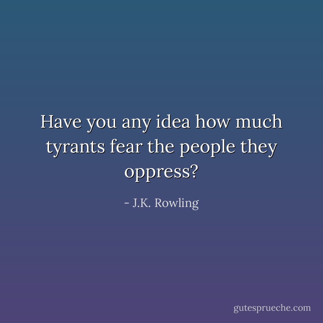 Have you any idea how much tyrants fear the people they oppress? - J.K. Rowling
