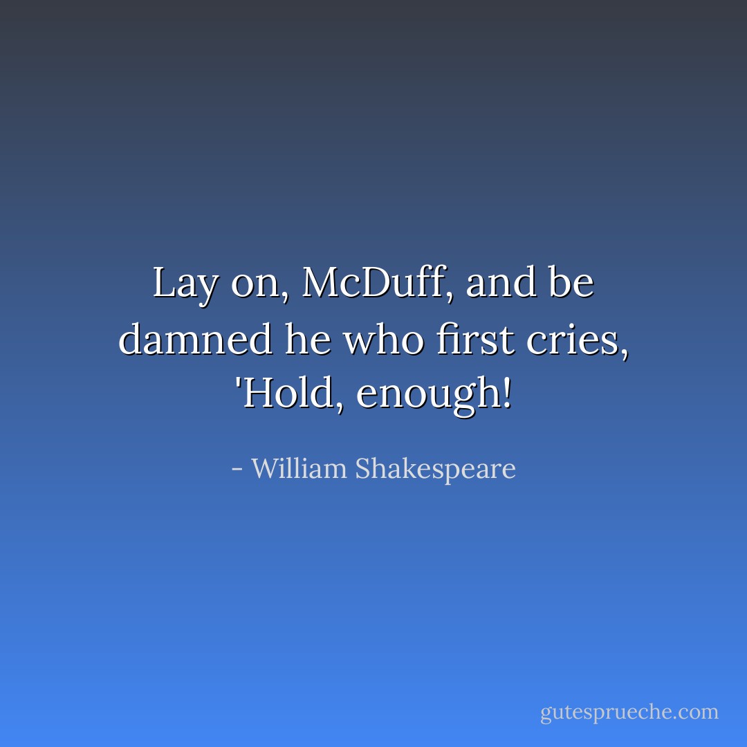 Lay on, McDuff, and be damned he who first cries, 'Hold, enough! - William Shakespeare
