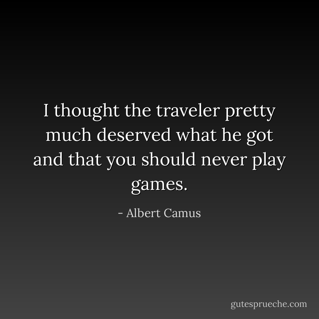 I thought the traveler pretty much deserved what he got and that you should never play games. - Albert Camus