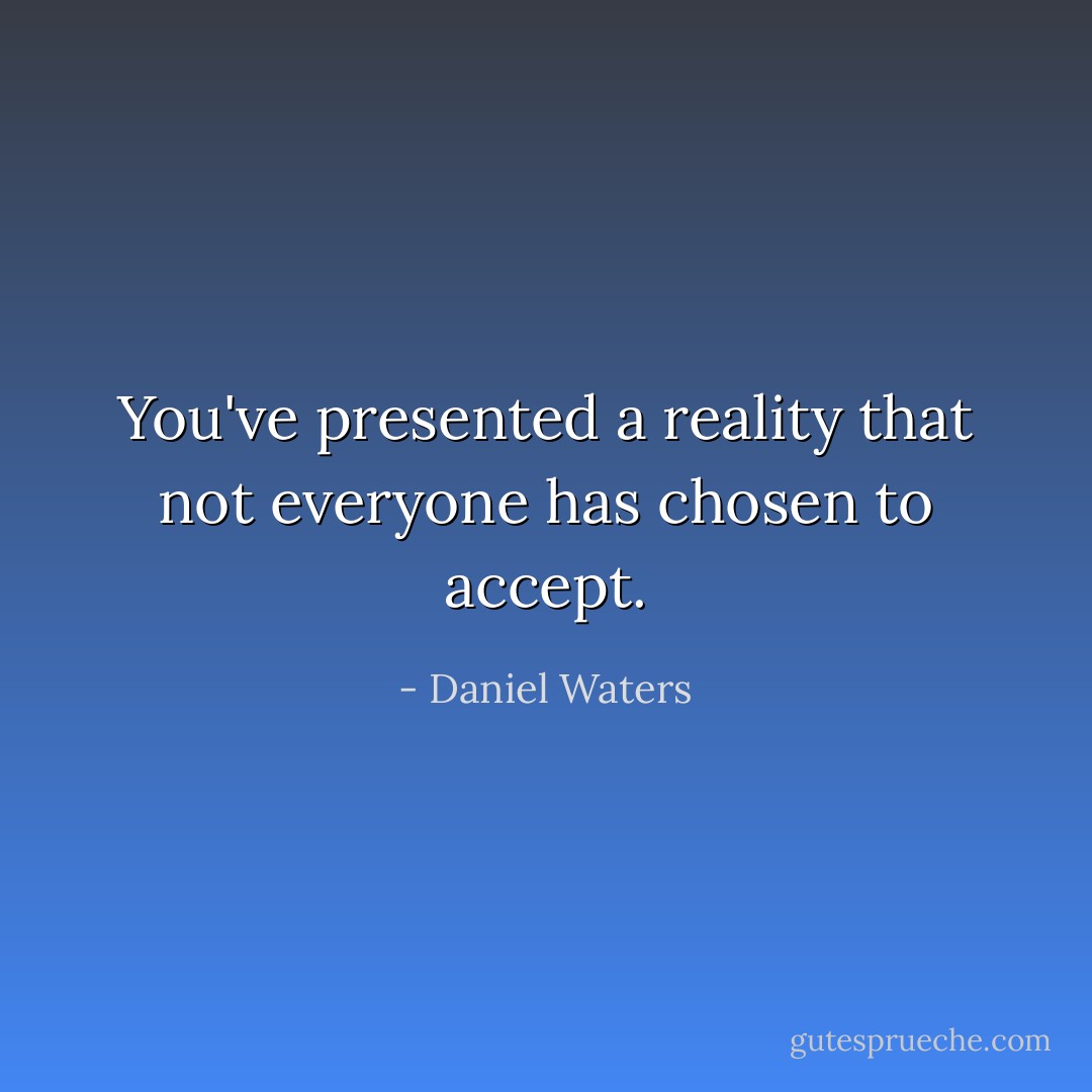 You've presented a reality that not everyone has chosen to accept. - Daniel Waters