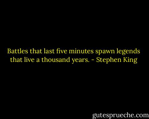Battles that last five minutes spawn legends that live a thousand years. - Stephen King