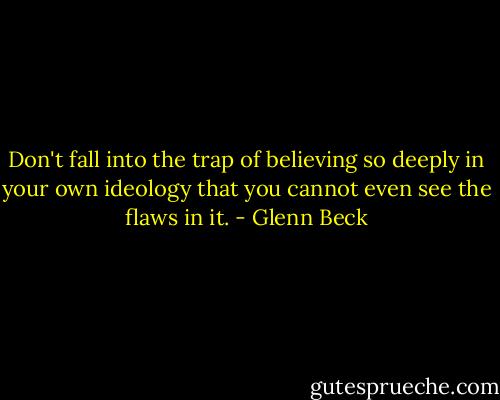 Don't fall into the trap of believing so deeply in your own ideology that you cannot even see the flaws in it. - Glenn Beck