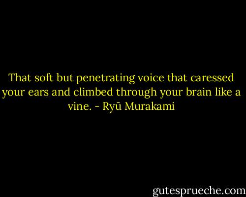 That soft but penetrating voice that caressed your ears and climbed through your brain like a vine. - Ryū Murakami