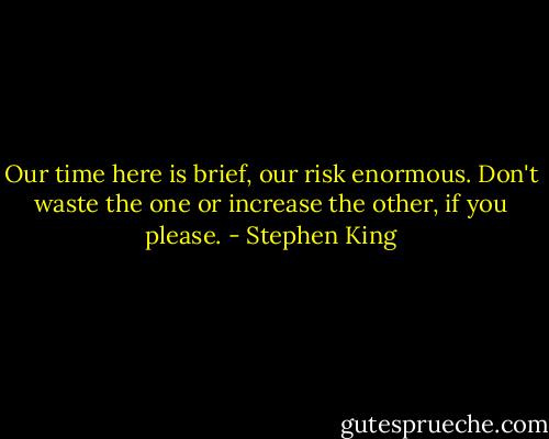 Our time here is brief, our risk enormous. Don't waste the one or increase the other, if you please. - Stephen King