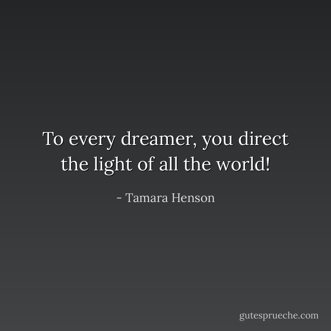 To every dreamer, you direct the light of all the world! - Tamara Henson
