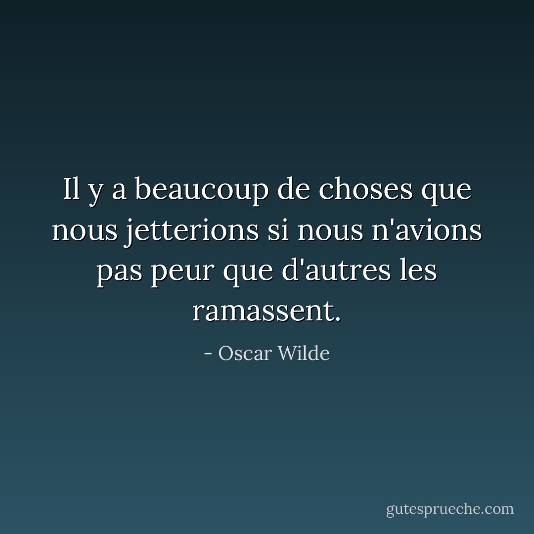 Il y a beaucoup de choses que nous jetterions si nous n'avions pas peur que d'autres les ramassent. - Oscar Wilde