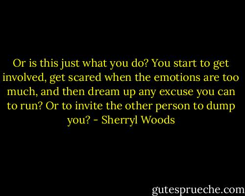 Or is this just what you do? You start to get involved, get scared when the emotions are too much, and then dream up any excuse you can to run? Or to invite the other person to dump you? - Sherryl Woods