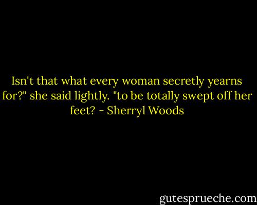 Isn't that what every woman secretly yearns for?" she said lightly. "to be totally swept off her feet? - Sherryl Woods