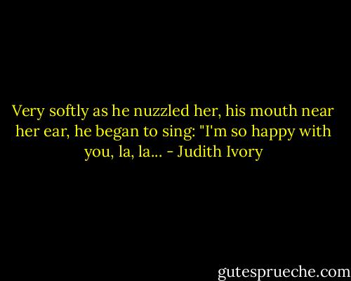 Very softly as he nuzzled her, his mouth near her ear, he began to sing: "I'm so happy with you, la, la... - Judith Ivory