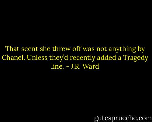 That scent she threw off was not anything by Chanel. Unless they’d recently added a Tragedy line. - J.R. Ward