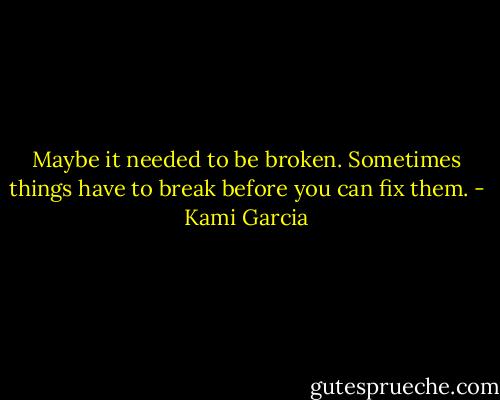 Maybe it needed to be broken. Sometimes things have to break before you can fix them. - Kami Garcia