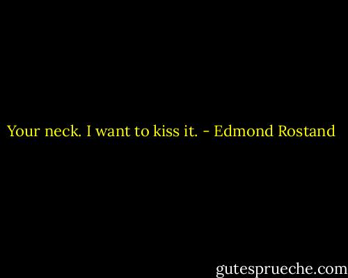 Your neck. I want to kiss it. - Edmond Rostand