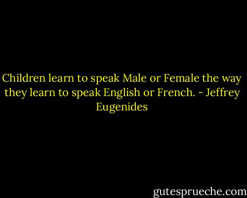 Children learn to speak Male or Female the way they learn to speak English or French. - Jeffrey Eugenides