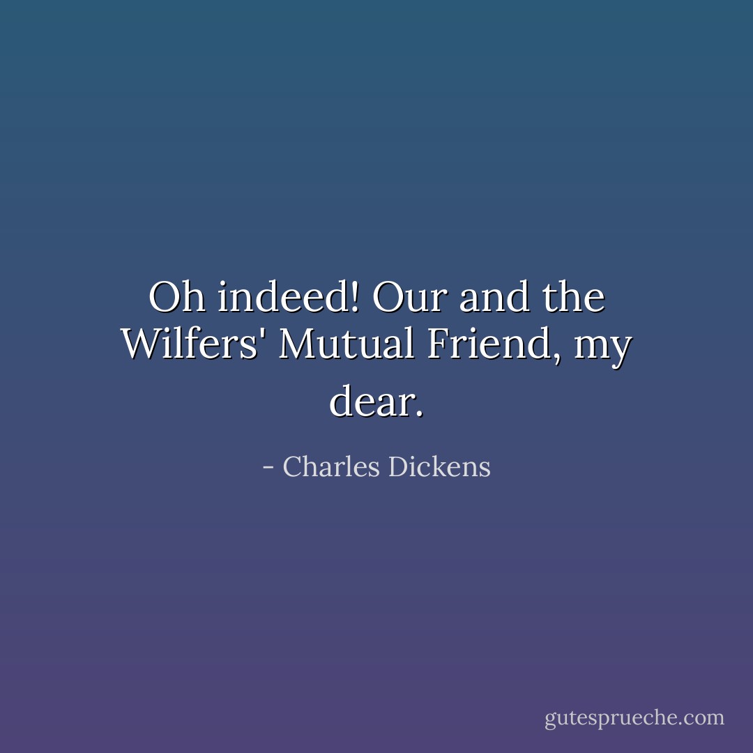 Oh indeed! Our and the Wilfers' Mutual Friend, my dear. - Charles Dickens