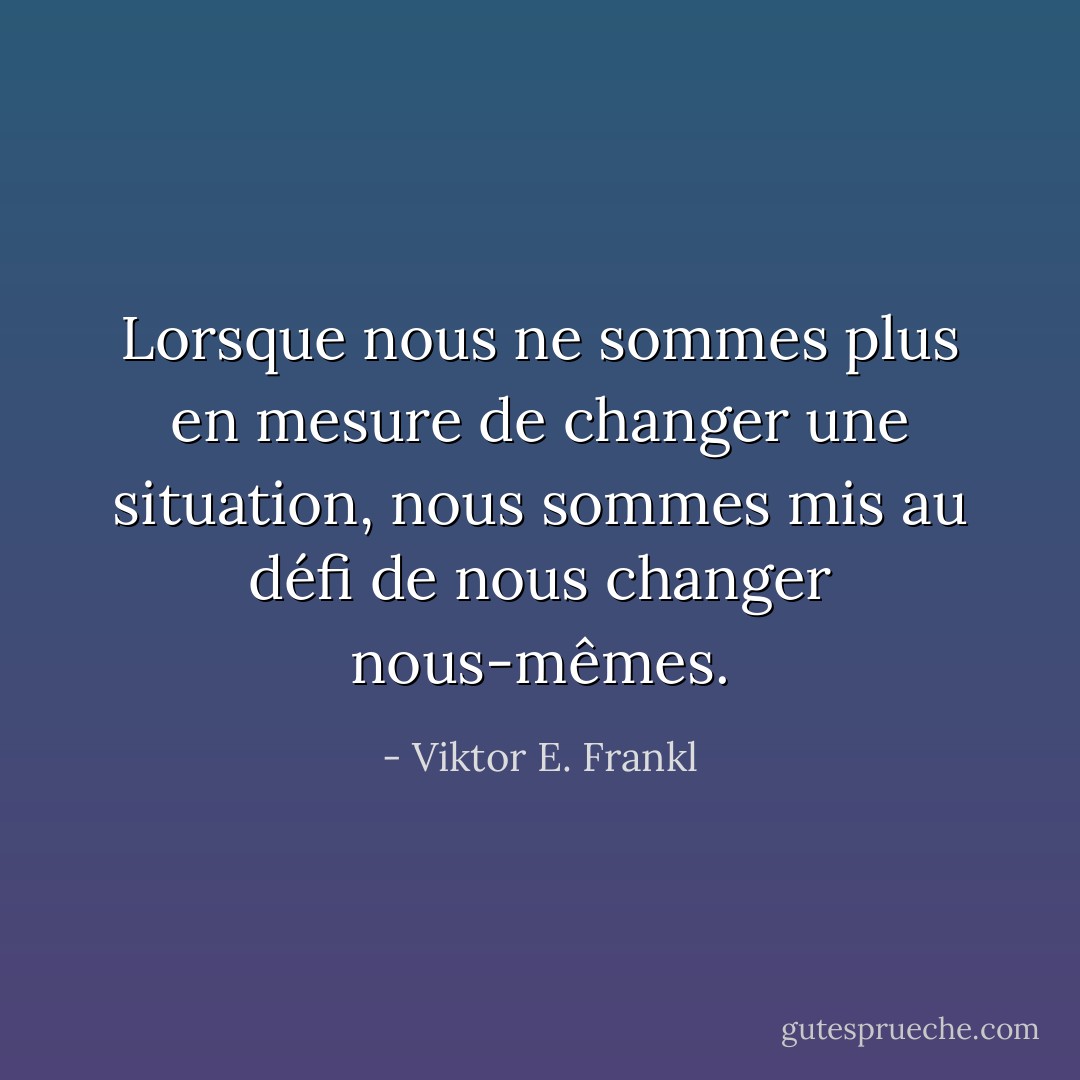Lorsque nous ne sommes plus en mesure de changer une situation, nous sommes mis au défi de nous changer nous-mêmes. - Viktor E. Frankl