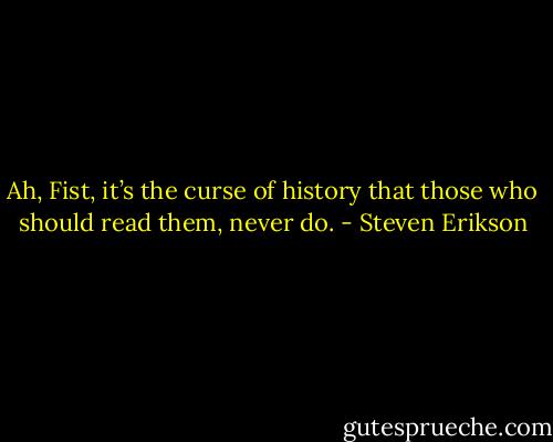 Ah, Fist, it’s the curse of history that those who should read them, never do. - Steven Erikson