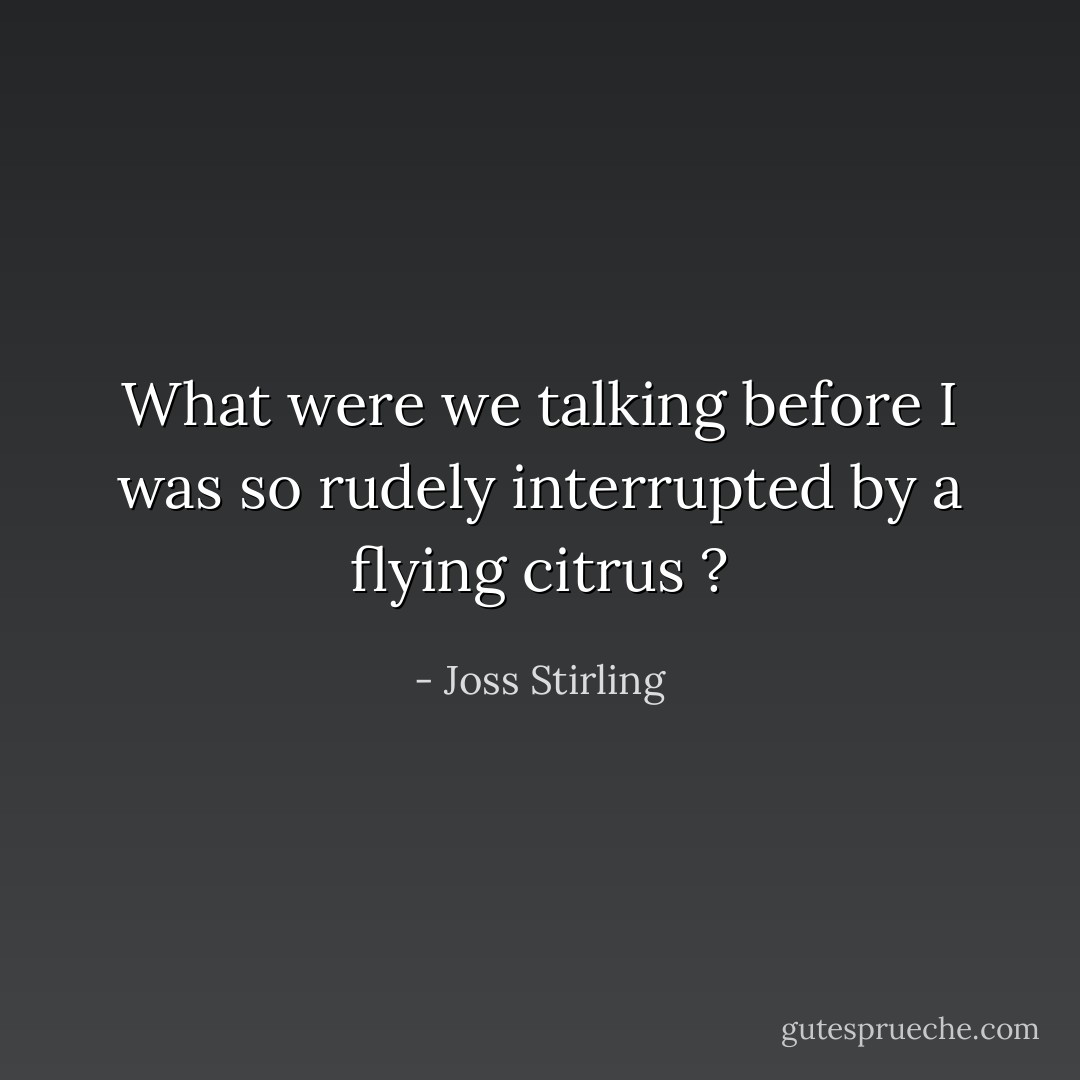 What were we talking before I was so rudely interrupted by a flying citrus ? - Joss Stirling