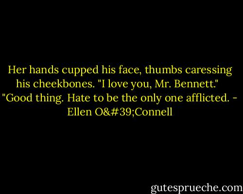 Her hands cupped his face, thumbs caressing his cheekbones. "I love you, Mr. Bennett." <br /><br />"Good thing. Hate to be the only one afflicted. - Ellen O'Connell