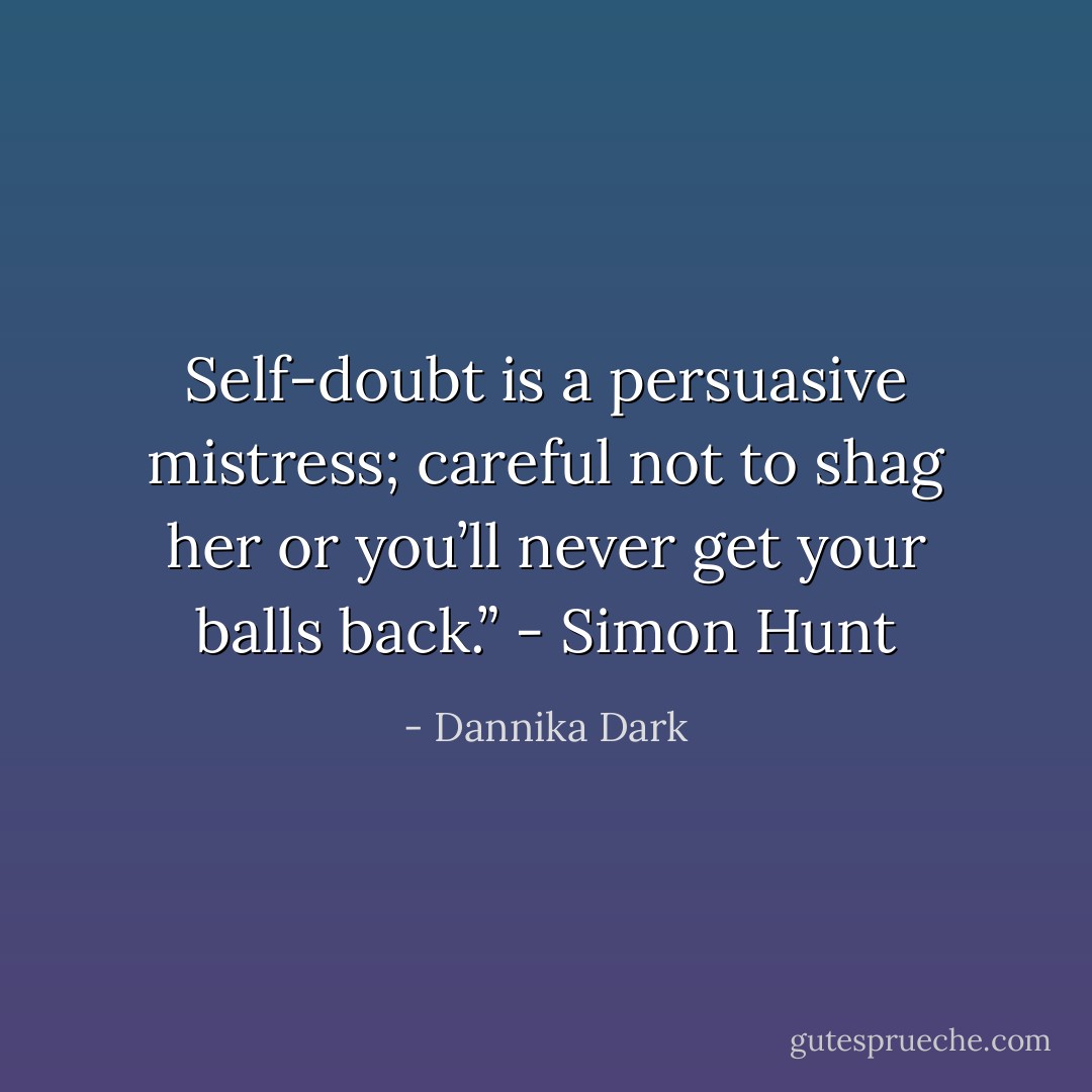 Self-doubt is a persuasive mistress; careful not to shag her or you’ll never get your balls back.” - Simon Hunt - Dannika Dark