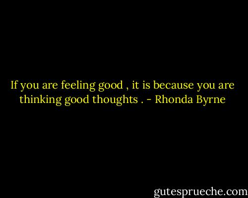 If you are feeling good , it is because you are thinking good thoughts . - Rhonda Byrne