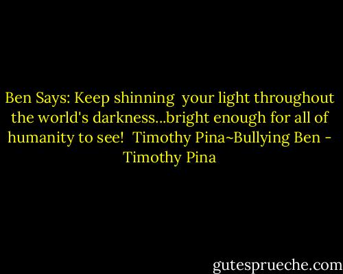 Ben Says: Keep shinning  your light throughout the world's darkness...bright enough for all of humanity to see!<br /><br />Timothy Pina~Bullying Ben - Timothy Pina