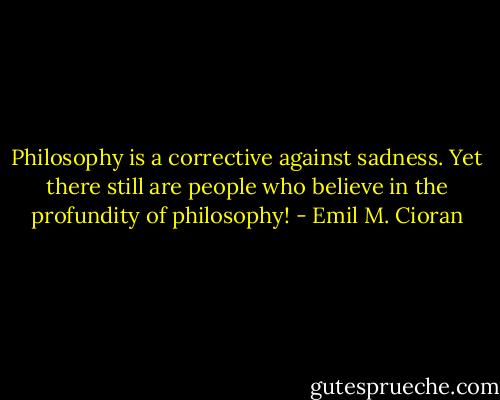 Philosophy is a corrective against sadness. Yet there still are people who believe in the profundity of philosophy! - Emil M. Cioran