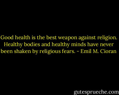 Good health is the best weapon against religion. Healthy bodies and healthy minds have never been shaken by religious fears. - Emil M. Cioran