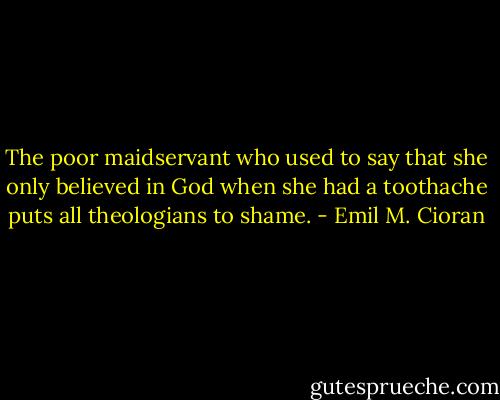 The poor maidservant who used to say that she only believed in God when she had a toothache puts all theologians to shame. - Emil M. Cioran