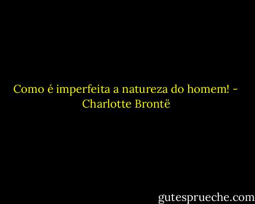 Como é imperfeita a natureza do homem! - Charlotte Brontë