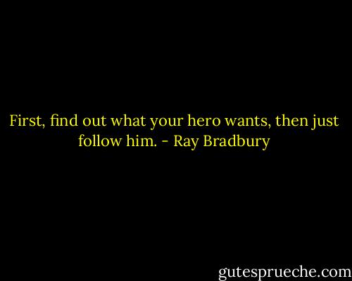 First, find out what your hero wants, then just follow him. - Ray Bradbury