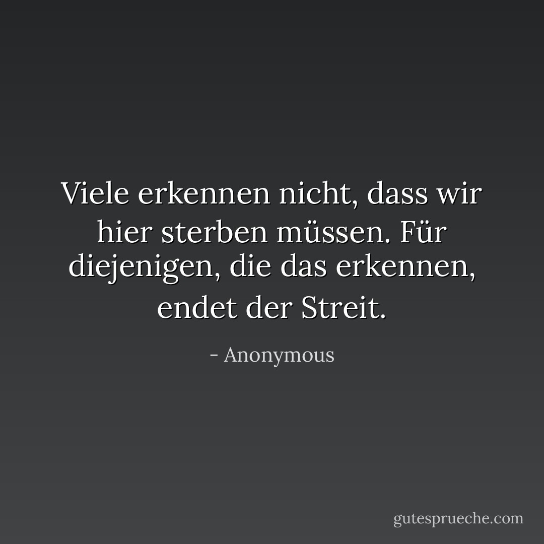 Viele erkennen nicht, dass wir hier sterben müssen. Für diejenigen, die das erkennen, endet der Streit. - Anonymous<