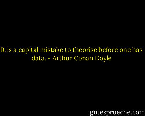 It is a capital mistake to theorise before one has data. - Arthur Conan Doyle