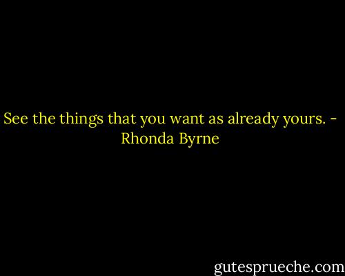 See the things that you want as already yours. - Rhonda Byrne