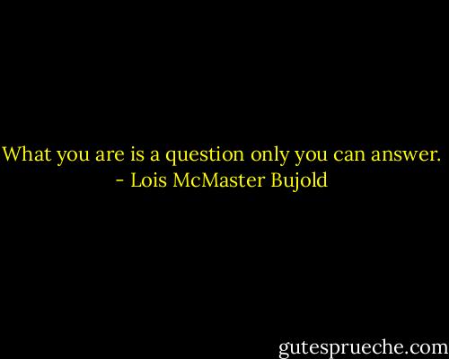 What you are is a question only you can answer. - Lois McMaster Bujold