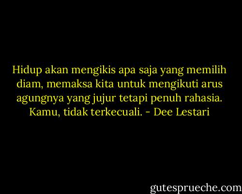 Hidup akan mengikis apa saja yang memilih diam, memaksa kita untuk mengikuti arus agungnya yang jujur tetapi penuh rahasia. Kamu, tidak terkecuali. - Dee Lestari