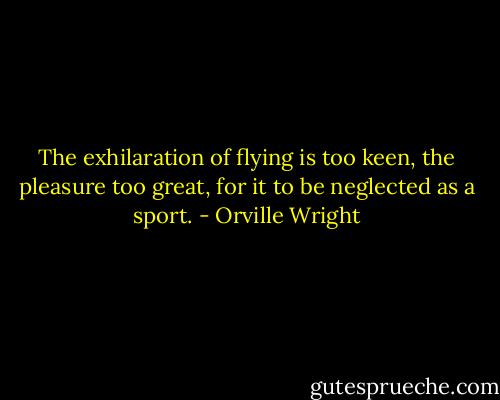 The exhilaration of flying is too keen, the pleasure too great, for it to be neglected as a sport. - Orville Wright
