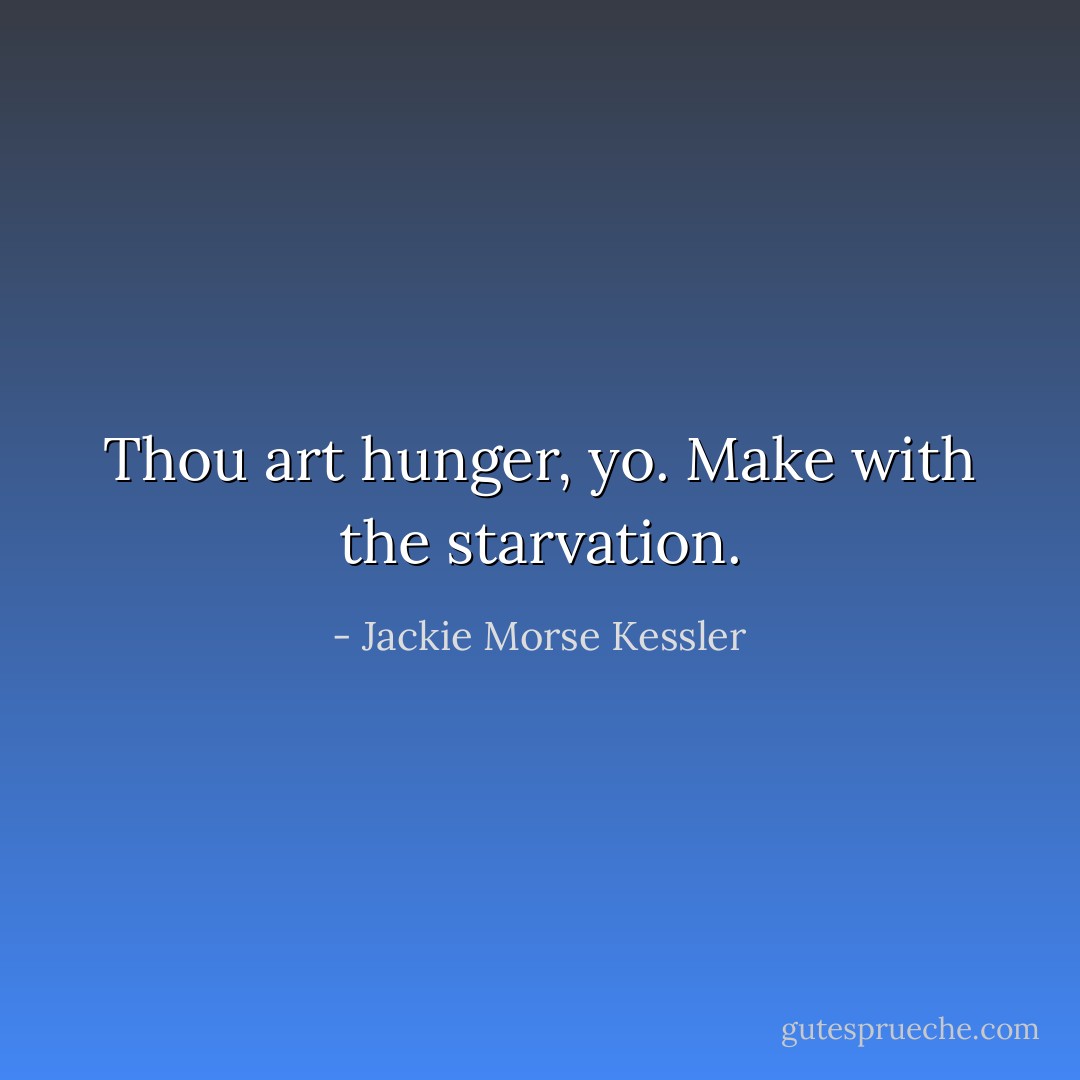 Thou art hunger, yo. Make with the starvation. - Jackie Morse Kessler