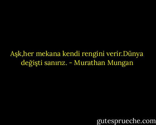 Aşk,her mekana kendi rengini verir.Dünya değişti sanırız. - Murathan Mungan