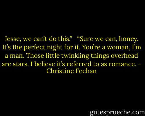 Jesse, we can’t do this.” <br /><br />“Sure we can, honey. It’s the perfect night for it. You’re a woman, I’m a<br />man. Those little twinkling things overhead are stars. I believe it’s referred to as romance. - Christine Feehan