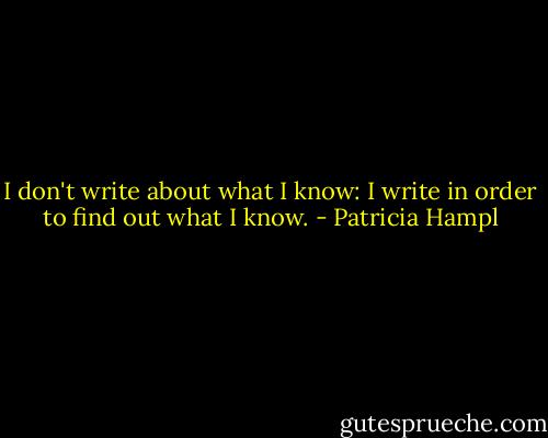 I don't write about what I know: I write in order to find out what I know. - Patricia Hampl