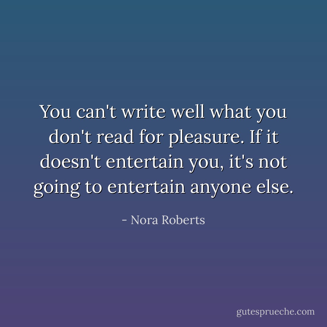 You can't write well what you don't read for pleasure. If it doesn't entertain you, it's not going to entertain anyone else. - Nora Roberts