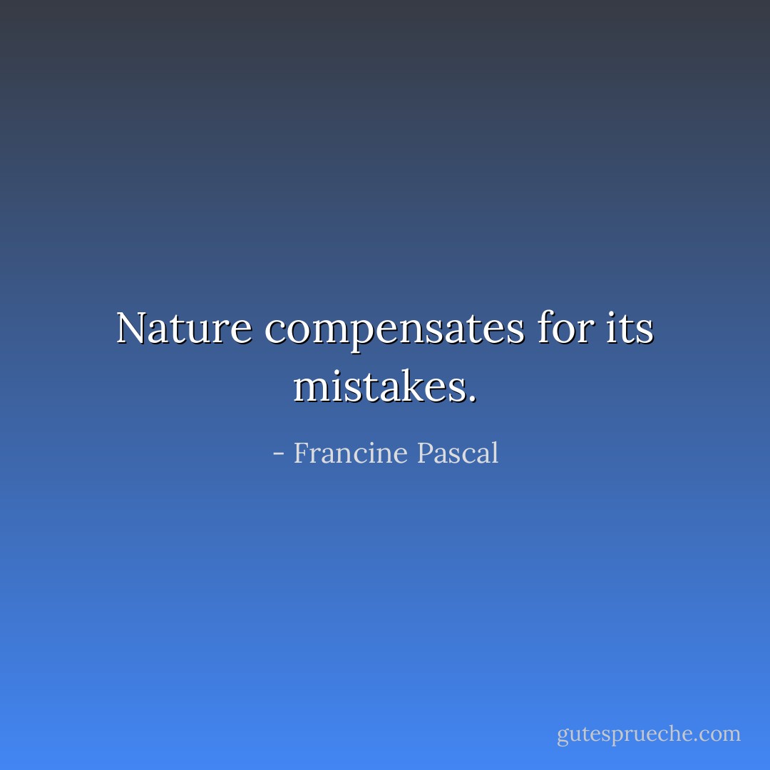 Nature compensates for its mistakes. - Francine Pascal