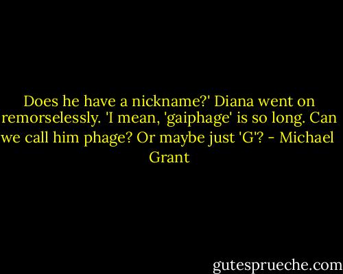 Does he have a nickname?' Diana went on remorselessly. 'I mean, 'gaiphage' is so long. Can we call him phage? Or maybe just 'G'? - Michael  Grant